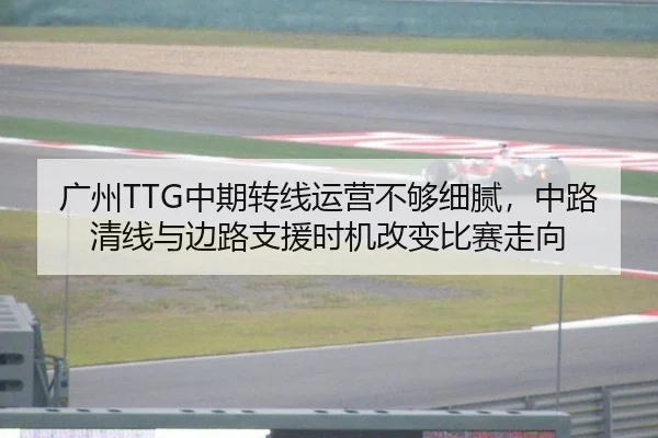 广州TTG中期转线运营不够细腻，中路清线与边路支援时机改变比赛走向