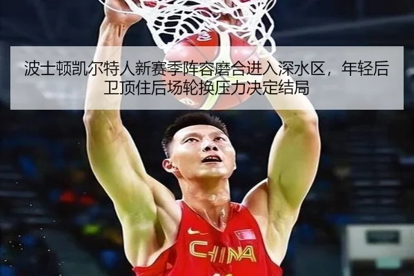 波士顿凯尔特人新赛季阵容磨合进入深水区，年轻后卫顶住后场轮换压力决定结局